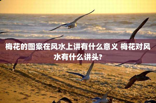 梅花的图案在风水上讲有什么意义 梅花对风水有什么讲头?