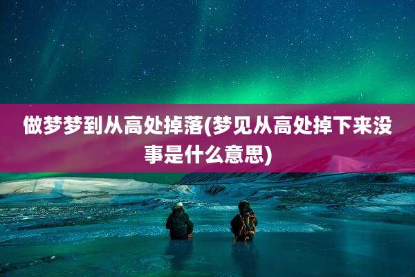 做梦梦到从高处掉落(梦见从高处掉下来没事是什么意思)