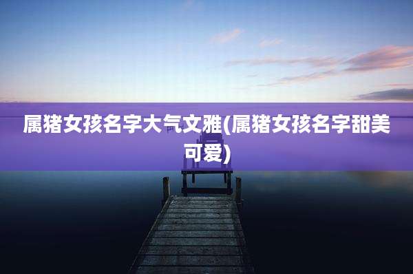 属猪女孩名字大气文雅(属猪女孩名字甜美可爱)