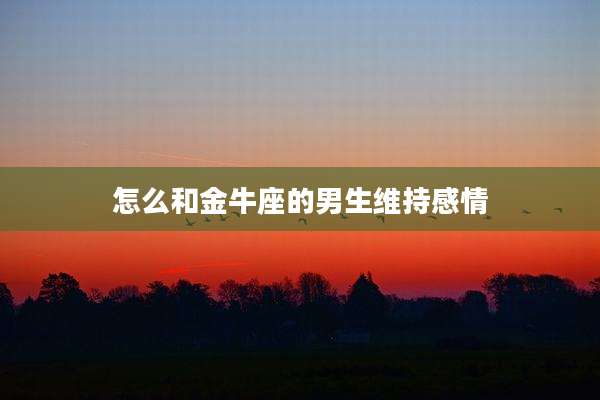 怎么和金牛座的男生维持感情