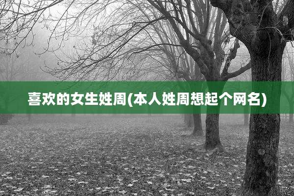 喜欢的女生姓周(本人姓周想起个网名)