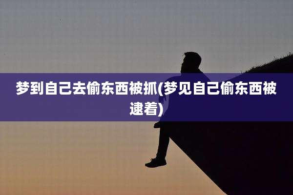梦到自己去偷东西被抓(梦见自己偷东西被逮着)