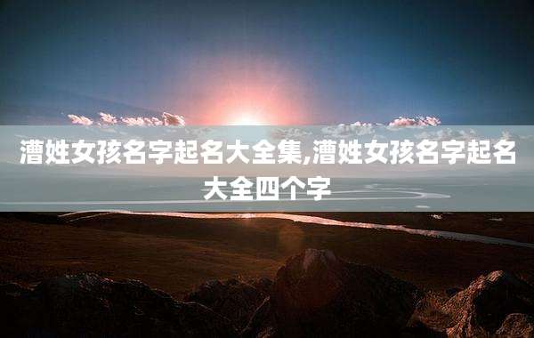 漕姓女孩名字起名大全集,漕姓女孩名字起名大全四个字