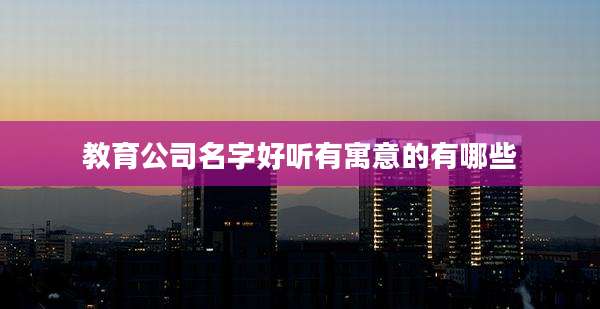 教育公司名字好听有寓意的有哪些