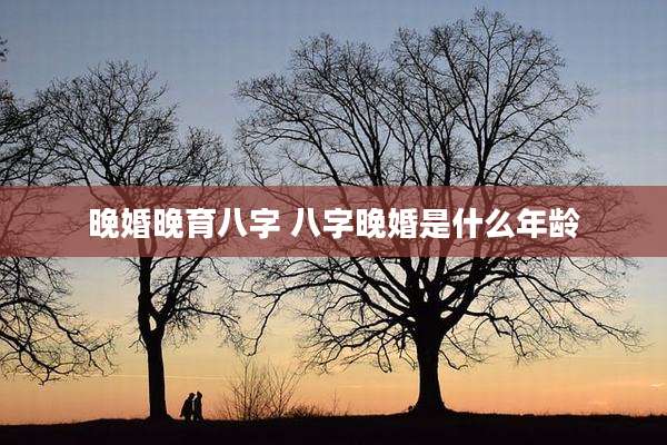 晚婚晚育八字 八字晚婚是什么年龄
