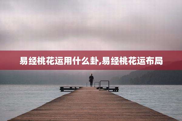 易经桃花运用什么卦,易经桃花运布局
