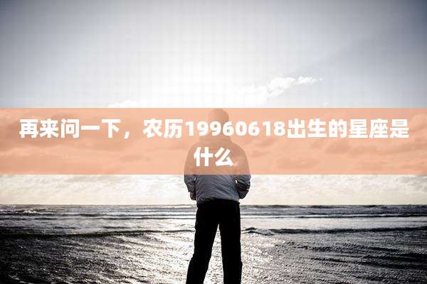 再来问一下，农历19960618出生的星座是什么