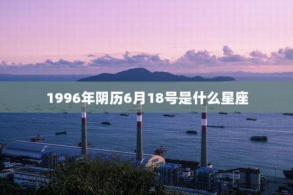 1996年阴历6月18号是什么星座