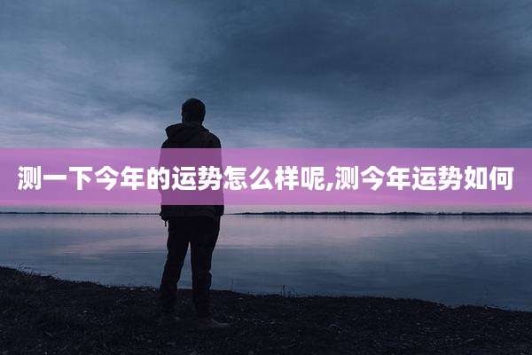 测一下今年的运势怎么样呢,测今年运势如何