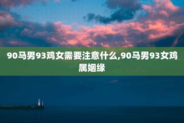 90马男93鸡女需要注意什么,90马男93女鸡属姻缘