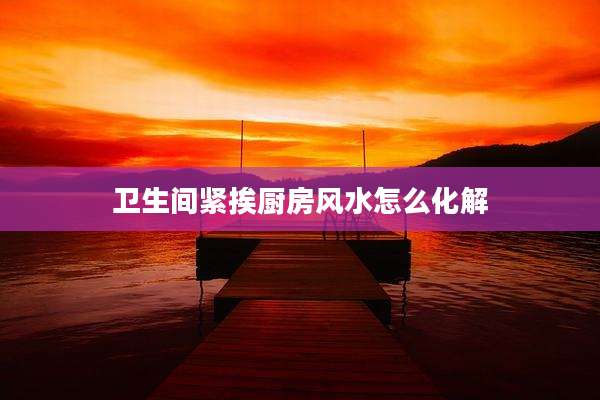 卫生间紧挨厨房风水怎么化解