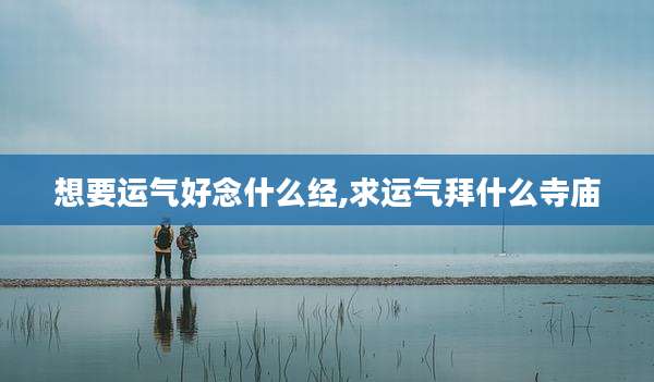 想要运气好念什么经,求运气拜什么寺庙