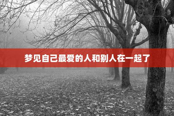 梦见自己最爱的人和别人在一起了