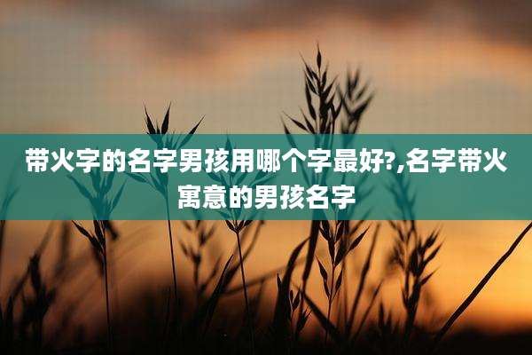带火字的名字男孩用哪个字最好?,名字带火寓意的男孩名字