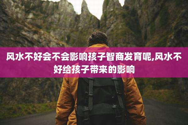 风水不好会不会影响孩子智商发育呢,风水不好给孩子带来的影响