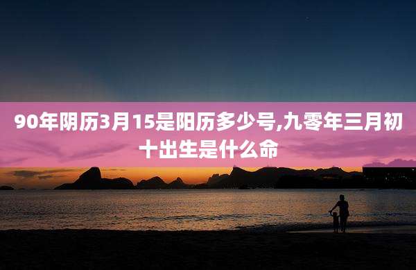 90年阴历3月15是阳历多少号,九零年三月初十出生是什么命