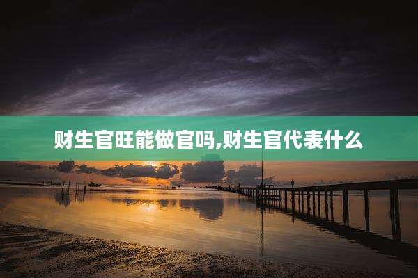 财生官旺能做官吗,财生官代表什么