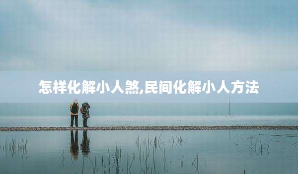 怎样化解小人煞,民间化解小人方法