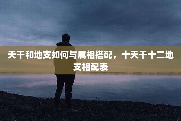 天干和地支如何与属相搭配，十天干十二地支相配表