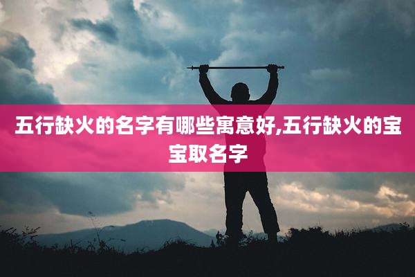 五行缺火的名字有哪些寓意好,五行缺火的宝宝取名字