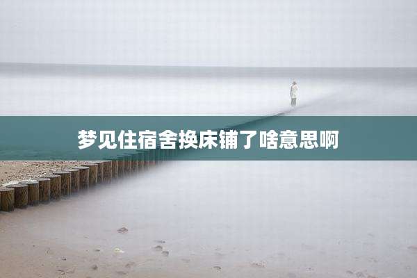 梦见住宿舍换床铺了啥意思啊