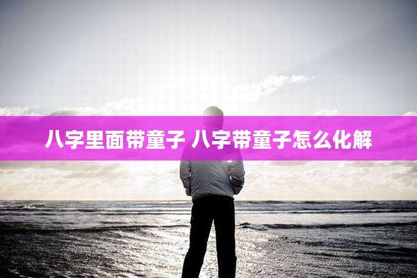 八字里面带童子 八字带童子怎么化解
