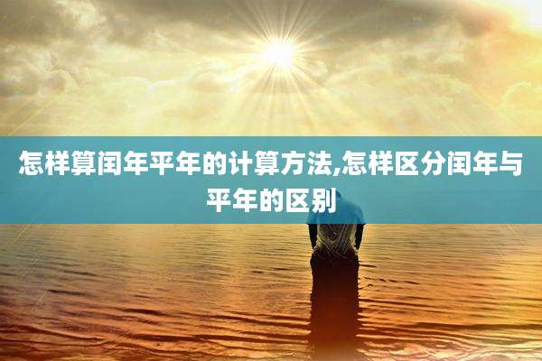 怎样算闰年平年的计算方法,怎样区分闰年与平年的区别
