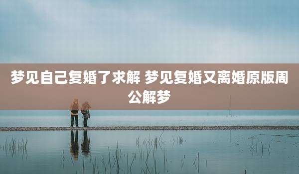 梦见自己复婚了求解 梦见复婚又离婚原版周公解梦