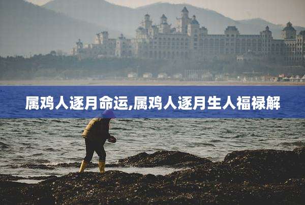 属鸡人逐月命运,属鸡人逐月生人福禄解