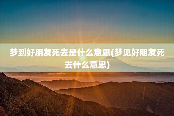 梦到好朋友死去是什么意思(梦见好朋友死去什么意思)
