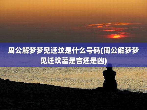 周公解梦梦见迁坟是什么号码(周公解梦梦见迁坟墓是吉还是凶)