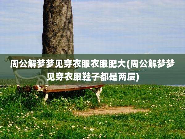 周公解梦梦见穿衣服衣服肥大(周公解梦梦见穿衣服鞋子都是两层)