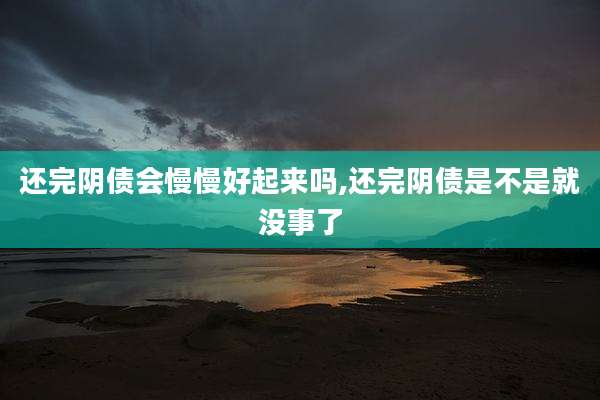 还完阴债会慢慢好起来吗,还完阴债是不是就没事了