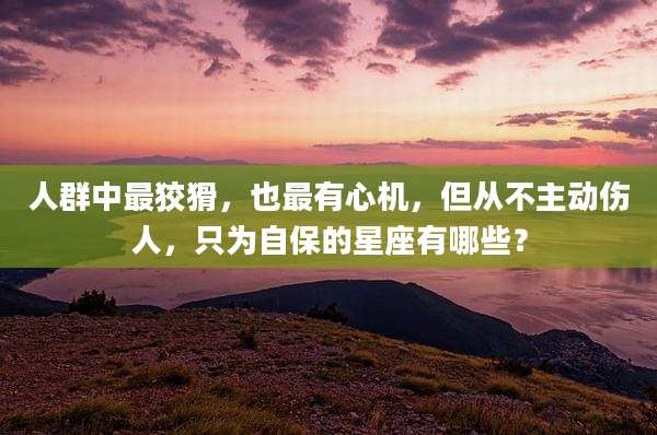 人群中最狡猾，也最有心机，但从不主动伤人，只为自保的星座有哪些？