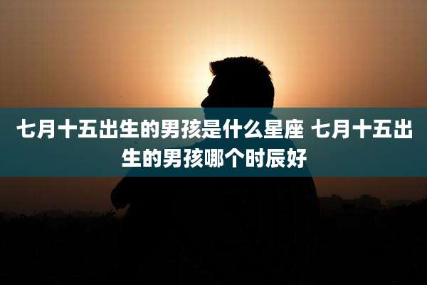 七月十五出生的男孩是什么星座 七月十五出生的男孩哪个时辰好