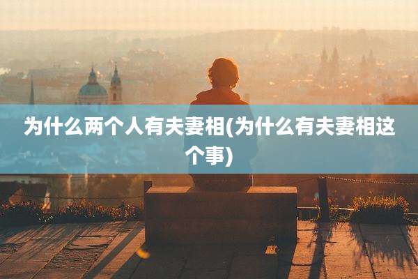 为什么两个人有夫妻相(为什么有夫妻相这个事)