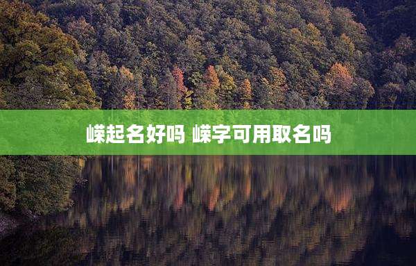 嵘起名好吗 嵘字可用取名吗