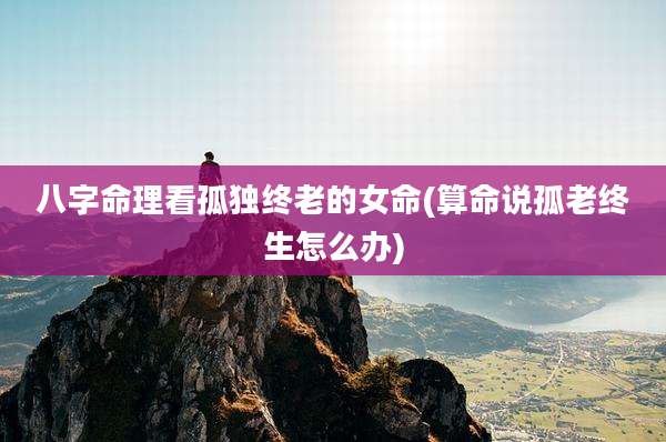八字命理看孤独终老的女命(算命说孤老终生怎么办)