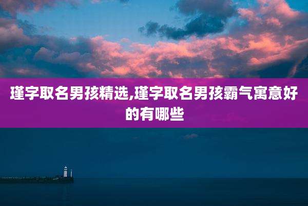 瑾字取名男孩精选,瑾字取名男孩霸气寓意好的有哪些