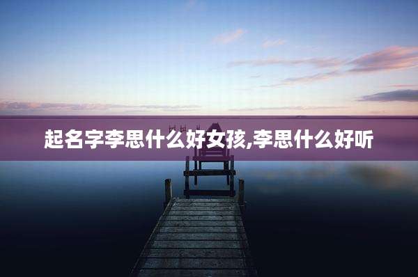 起名字李思什么好女孩,李思什么好听