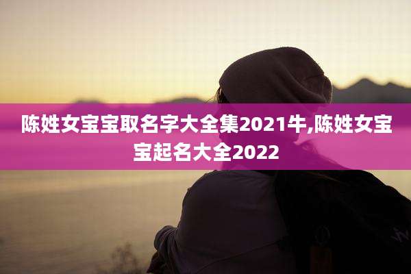陈姓女宝宝取名字大全集2021牛,陈姓女宝宝起名大全2022