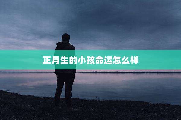 正月生的小孩命运怎么样