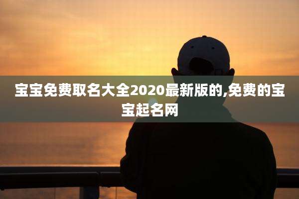 宝宝免费取名大全2020最新版的,免费的宝宝起名网