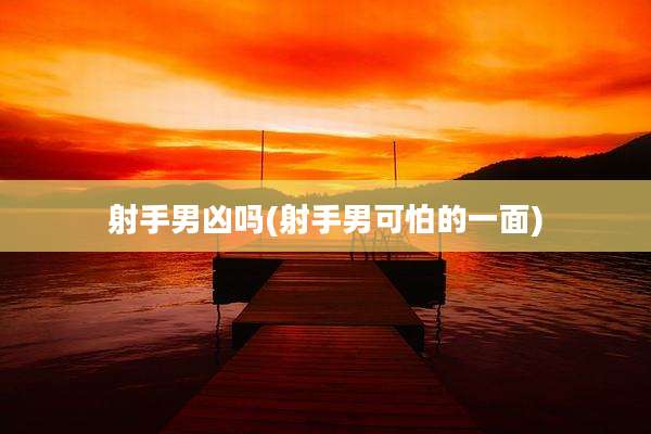 射手男凶吗(射手男可怕的一面)