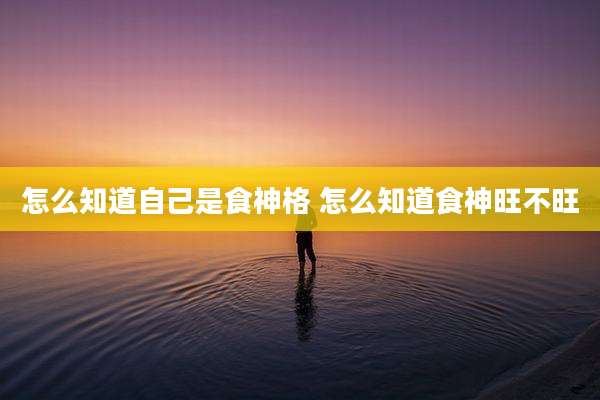怎么知道自己是食神格 怎么知道食神旺不旺
