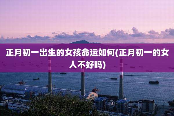 正月初一出生的女孩命运如何(正月初一的女人不好吗)