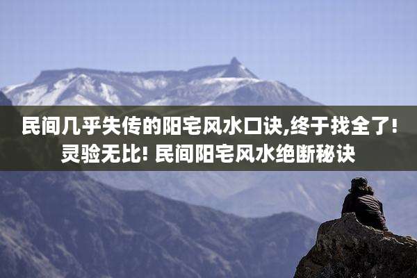 民间几乎失传的阳宅风水口诀,终于找全了!灵验无比! 民间阳宅风水绝断秘诀