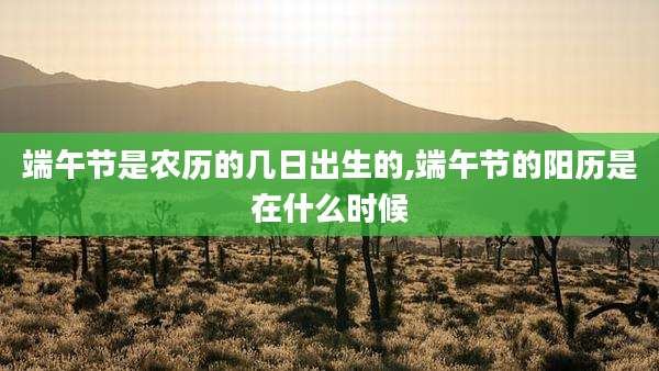 端午节是农历的几日出生的,端午节的阳历是在什么时候