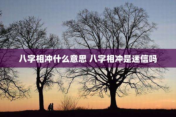 八字相冲什么意思 八字相冲是迷信吗