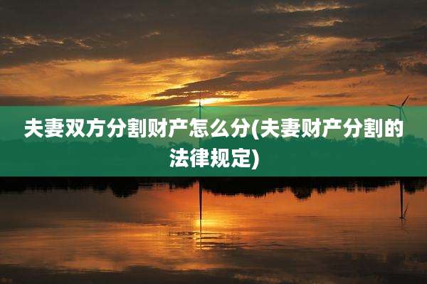 夫妻双方分割财产怎么分(夫妻财产分割的法律规定)